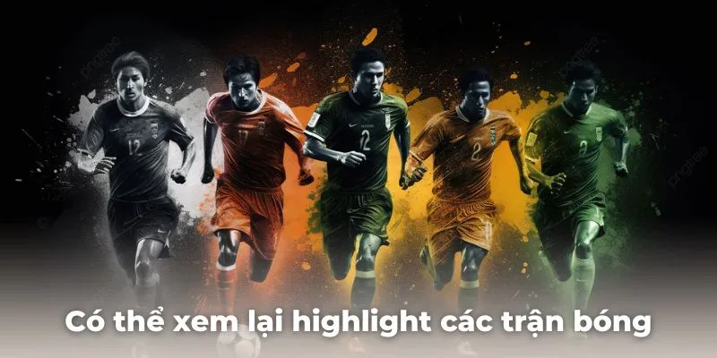 Có thể xem lại highlight các trận bóng